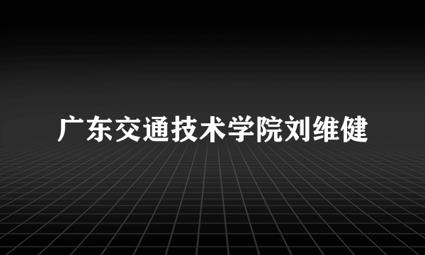 广东交通技术学院刘维健