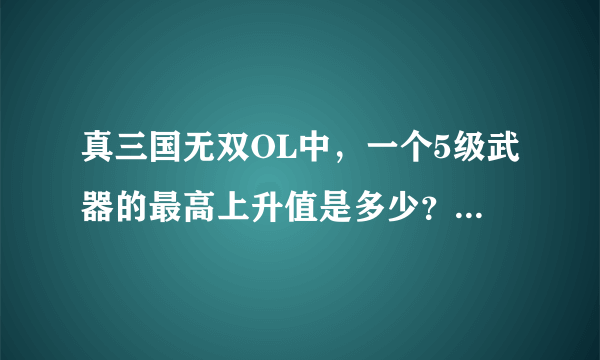 真三国无双OL中，一个5级武器的最高上升值是多少？ 就是它能锻出多少次特殊强化？