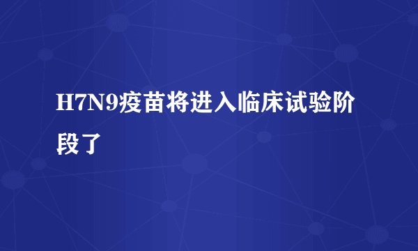 H7N9疫苗将进入临床试验阶段了