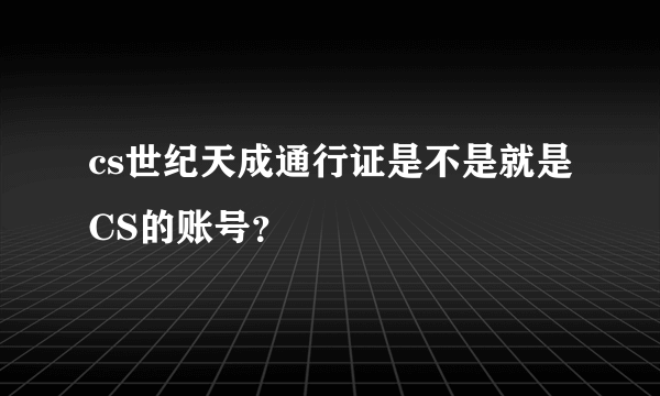 cs世纪天成通行证是不是就是CS的账号？