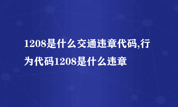 1208是什么交通违章代码,行为代码1208是什么违章