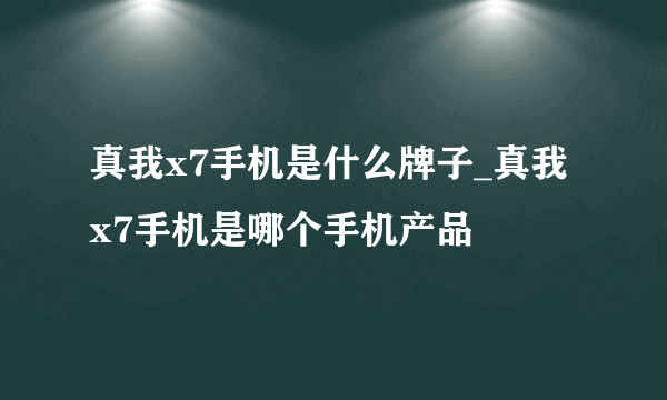 真我x7手机是什么牌子_真我x7手机是哪个手机产品