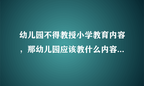 幼儿园不得教授小学教育内容，那幼儿园应该教什么内容才合适？