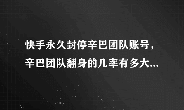 快手永久封停辛巴团队账号，辛巴团队翻身的几率有多大?为什么？