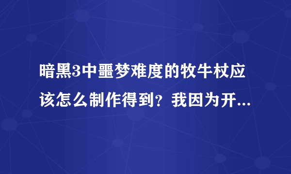 暗黑3中噩梦难度的牧牛杖应该怎么制作得到？我因为开始不了解，结果制作了两个普通难度的牧牛杖，现在我也