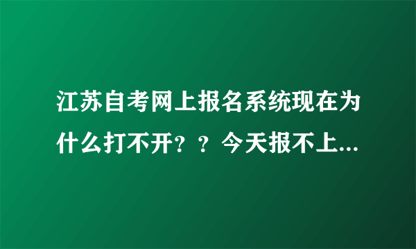 江苏自考网上报名系统现在为什么打不开？？今天报不上怎么办啊？？！！！