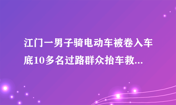 江门一男子骑电动车被卷入车底10多名过路群众抬车救人, 你怎么看？