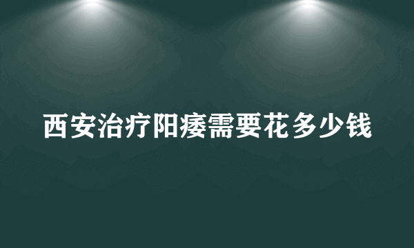 西安治疗阳痿需要花多少钱