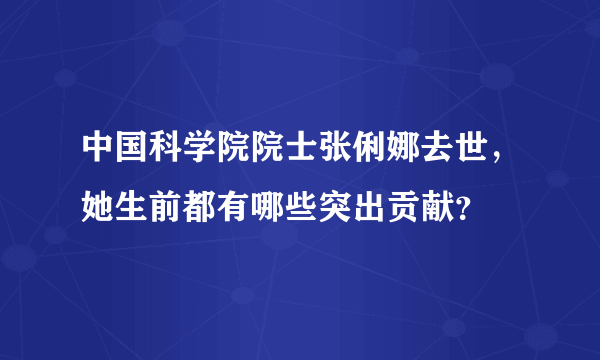 中国科学院院士张俐娜去世，她生前都有哪些突出贡献？