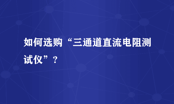 如何选购“三通道直流电阻测试仪”?