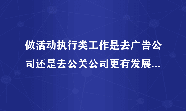 做活动执行类工作是去广告公司还是去公关公司更有发展？更能得到锻炼？抑或还有其他选择，如会展类公司等。