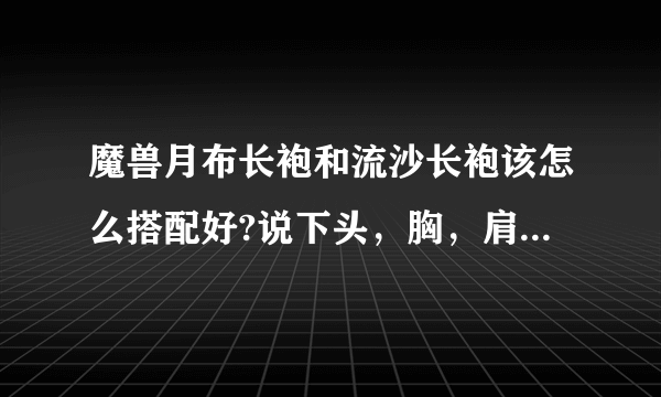 魔兽月布长袍和流沙长袍该怎么搭配好?说下头，胸，肩，脚，手，背，等地的搭配与如何获得。