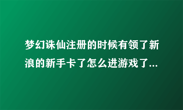 梦幻诛仙注册的时候有领了新浪的新手卡了怎么进游戏了没新手礼包?