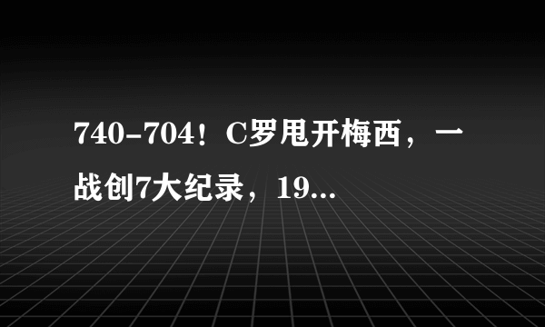 740-704！C罗甩开梅西，一战创7大纪录，19年神迹诞生