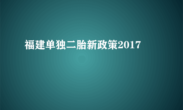 福建单独二胎新政策2017