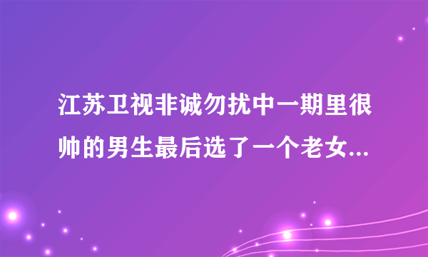 江苏卫视非诚勿扰中一期里很帅的男生最后选了一个老女人的是谁