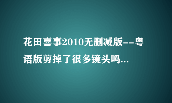 花田喜事2010无删减版--粤语版剪掉了很多镜头吗？有没有完整的版本看？普通话也行，谢谢……