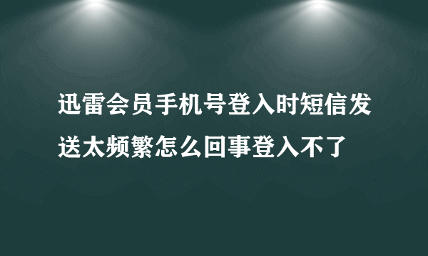 迅雷会员手机号登入时短信发送太频繁怎么回事登入不了