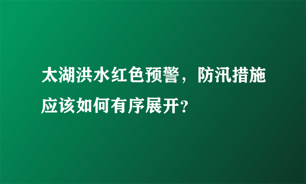 太湖洪水红色预警，防汛措施应该如何有序展开？