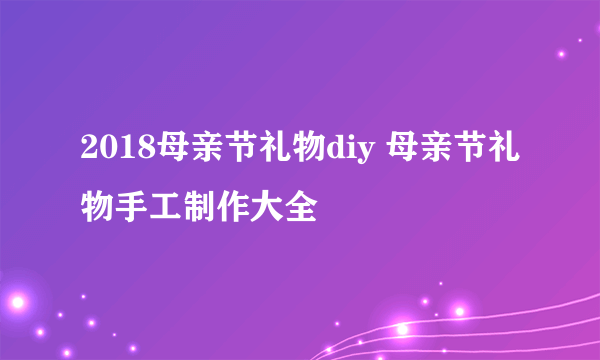 2018母亲节礼物diy 母亲节礼物手工制作大全