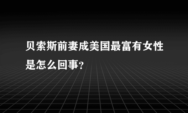 贝索斯前妻成美国最富有女性是怎么回事？