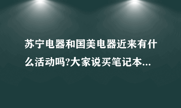 苏宁电器和国美电器近来有什么活动吗?大家说买笔记本好还是平版电脑好?