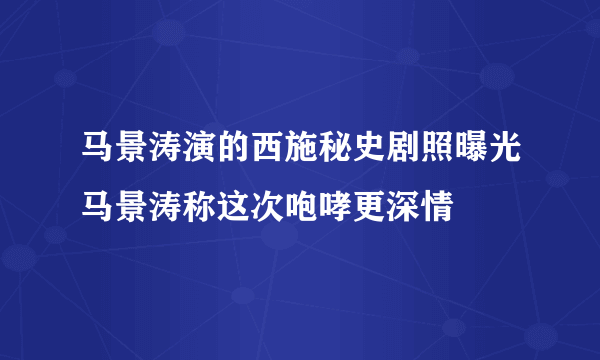 马景涛演的西施秘史剧照曝光马景涛称这次咆哮更深情