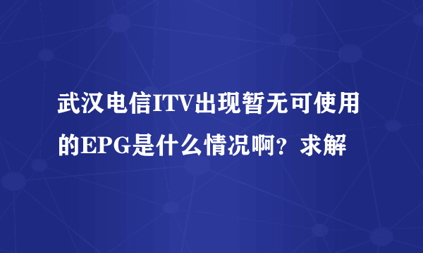 武汉电信ITV出现暂无可使用的EPG是什么情况啊？求解