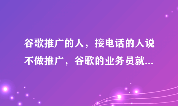 谷歌推广的人，接电话的人说不做推广，谷歌的业务员就开始 骂人，挂断电话。用的是0592的固话