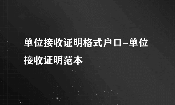 单位接收证明格式户口-单位接收证明范本