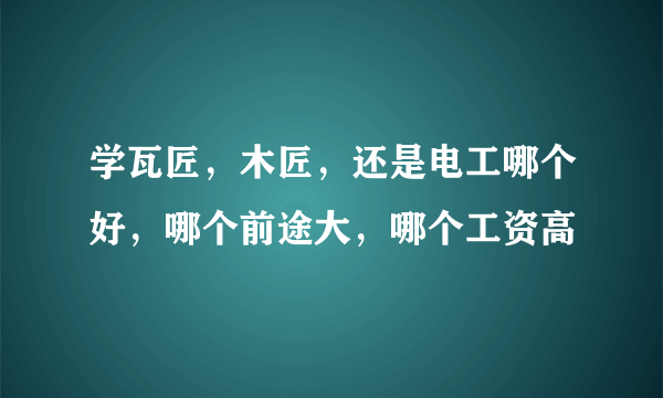 学瓦匠，木匠，还是电工哪个好，哪个前途大，哪个工资高