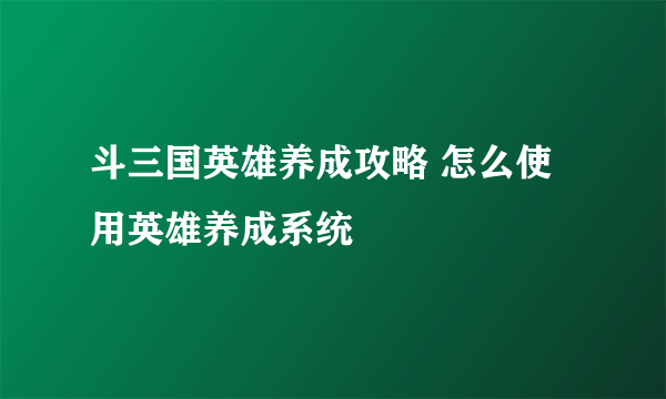 斗三国英雄养成攻略 怎么使用英雄养成系统