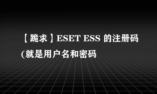 【跪求】ESET ESS 的注册码(就是用户名和密码