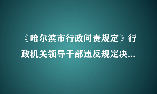 《哈尔滨市行政问责规定》行政机关领导干部违反规定决策,或者决策失误,有哪些情形应当予以问责?