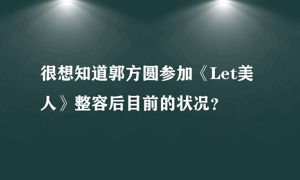 很想知道郭方圆参加《Let美人》整容后目前的状况？