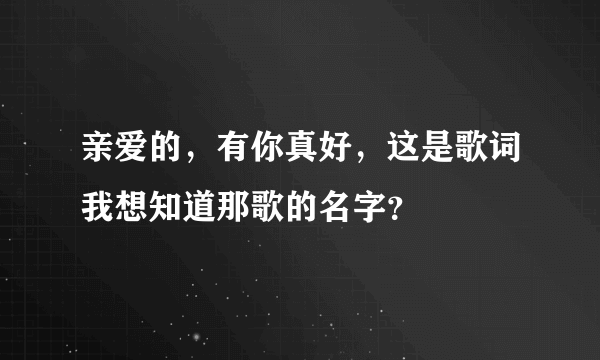 亲爱的，有你真好，这是歌词我想知道那歌的名字？