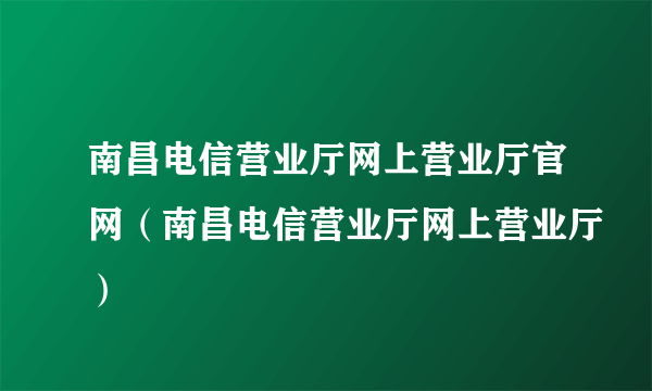 南昌电信营业厅网上营业厅官网（南昌电信营业厅网上营业厅）