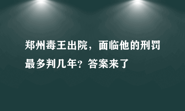 郑州毒王出院，面临他的刑罚最多判几年？答案来了