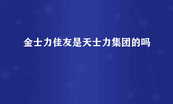 金士力佳友是天士力集团的吗