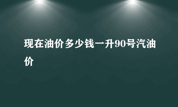 现在油价多少钱一升90号汽油价