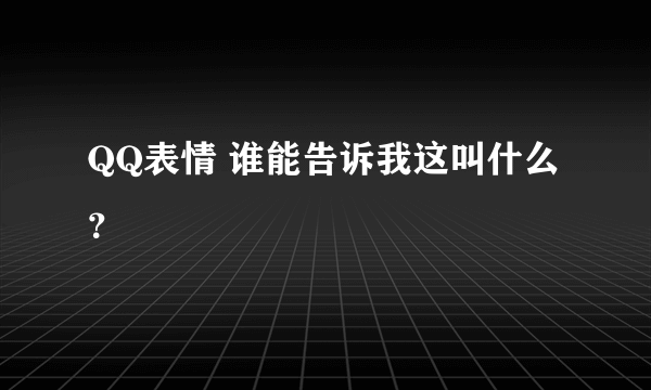 QQ表情 谁能告诉我这叫什么？