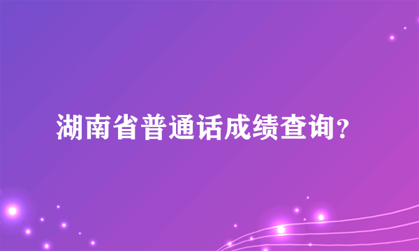 湖南省普通话成绩查询？