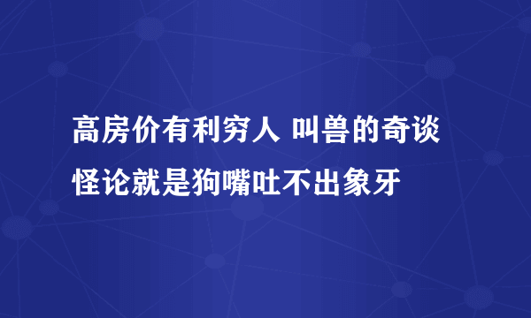 高房价有利穷人 叫兽的奇谈怪论就是狗嘴吐不出象牙