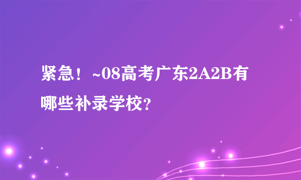 紧急！~08高考广东2A2B有哪些补录学校？