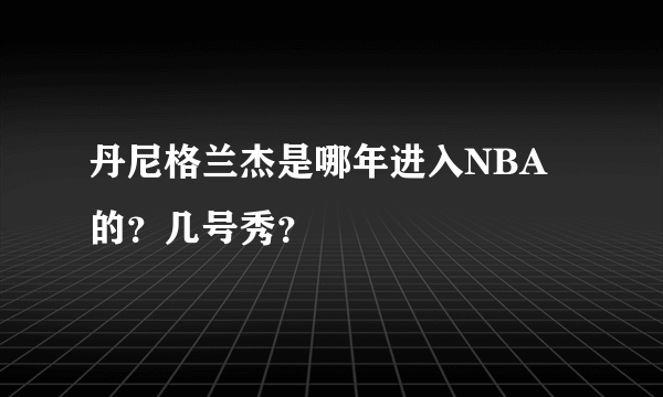 丹尼格兰杰是哪年进入NBA的？几号秀？