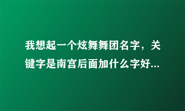 我想起一个炫舞舞团名字，关键字是南宫后面加什么字好听好看有意境还要有符号