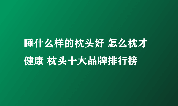 睡什么样的枕头好 怎么枕才健康 枕头十大品牌排行榜