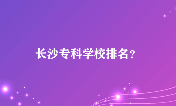 长沙专科学校排名？