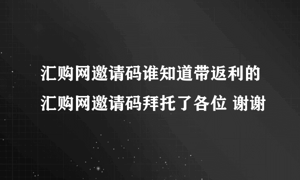 汇购网邀请码谁知道带返利的汇购网邀请码拜托了各位 谢谢