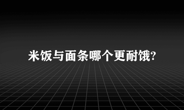 米饭与面条哪个更耐饿?